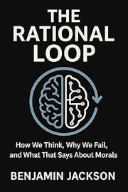 The Rational Loop: How We Think, Why We Fail, and What That Says About Morals