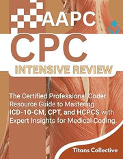 AAPC CPC Intensive Review: The Certified Professional Coder Resource Guide to Mastering ICD-10-CM, CPT, and HCPCS with Expert Insights for Medical Coding.