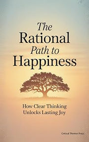 The Rational Path to Happiness: How Clear Thinking Unlocks Lasting Joy (Critical Thinker Press)