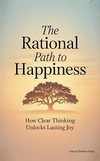 The Rational Path to Happiness: How Clear Thinking Unlocks Lasting Joy (Critical Thinker Press)