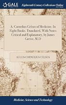 A. Cornelius Celsus of Medicine. In Eight Books. Translated, With Notes Critical and Explanatory, by James Greive, M.D
