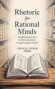 Rhetoric for Rational Minds: Mastering Honest Communication in a Persuasive World (Critical Thinker Press)