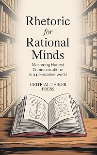 Rhetoric for Rational Minds: Mastering Honest Communication in a Persuasive World (Critical Thinker Press)