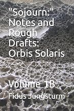 "Sojourn:" Notes and Rough Drafts: Orbis Solaris: Volume 1B