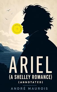 Ariel (A Shelley Romance) (Annotated): Enriched Edition. A Fictionalized Literary Biography of a Radical Romantic Poet, His Loves, Ideals, Exile, and Doomed Genius