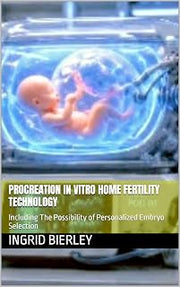 PROCREATION IN VITRO HOME FERTILITY TECHNOLOGY: Including The Possibility of Personalized Embryo Selection