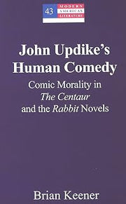 John Updike’s Human Comedy: Comic Morality in "The Centaur and the "Rabbit Novels (Modern American Literature)