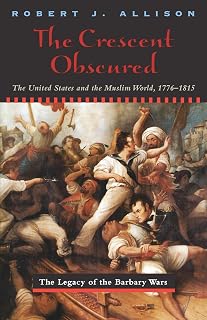 The Crescent Obscured: The United States and the Muslim World, 1776–1815 (The Legacy of the Barbary Wars)