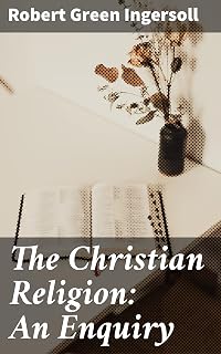 The Christian Religion: An Enquiry: A Rational Inquiry into Christian Beliefs and Morality