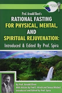 Prof. Arnold Ehret's Rational Fasting for Physical, Mental and Spiritual Rejuvenation: Introduced and Edited by Prof. Spira